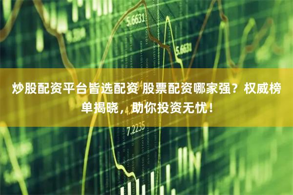 炒股配资平台皆选配资 股票配资哪家强？权威榜单揭晓，助你投资无忧！