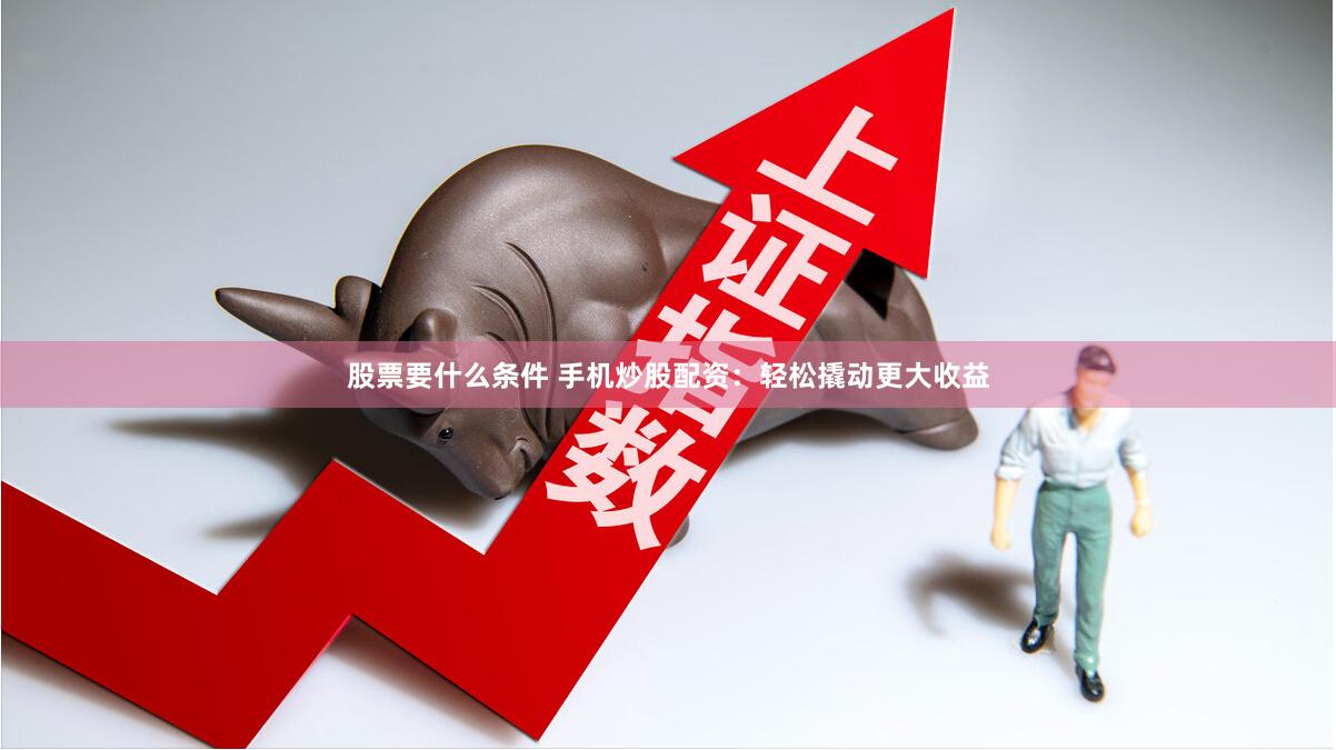 股票要什么条件 手机炒股配资：轻松撬动更大收益