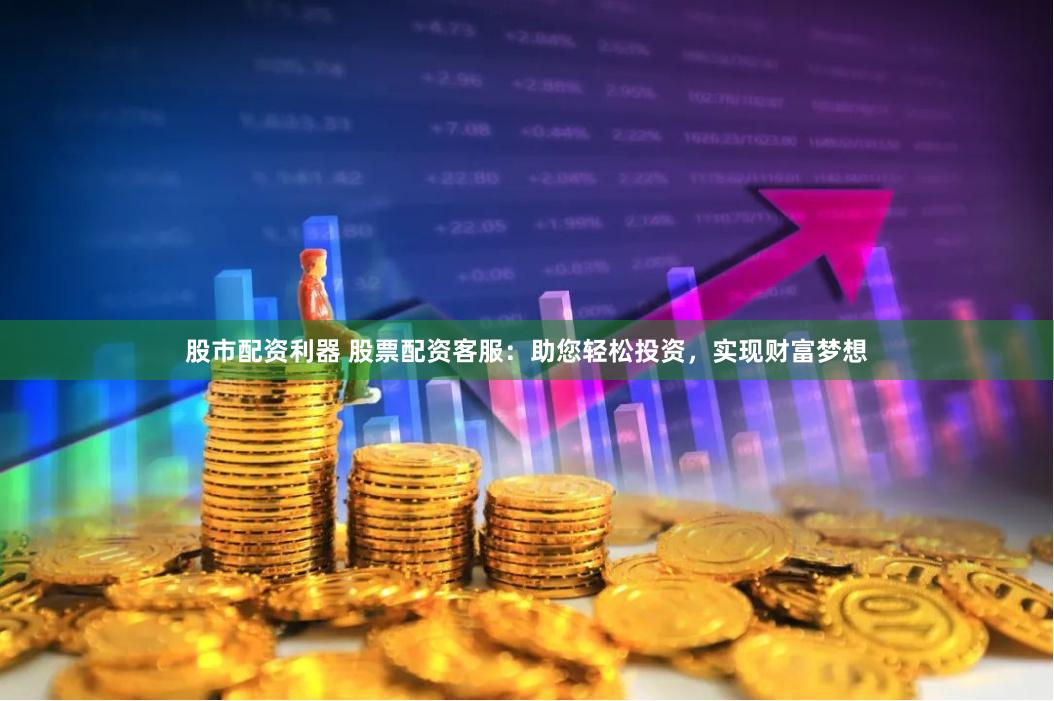 股市配资利器 股票配资客服：助您轻松投资，实现财富梦想