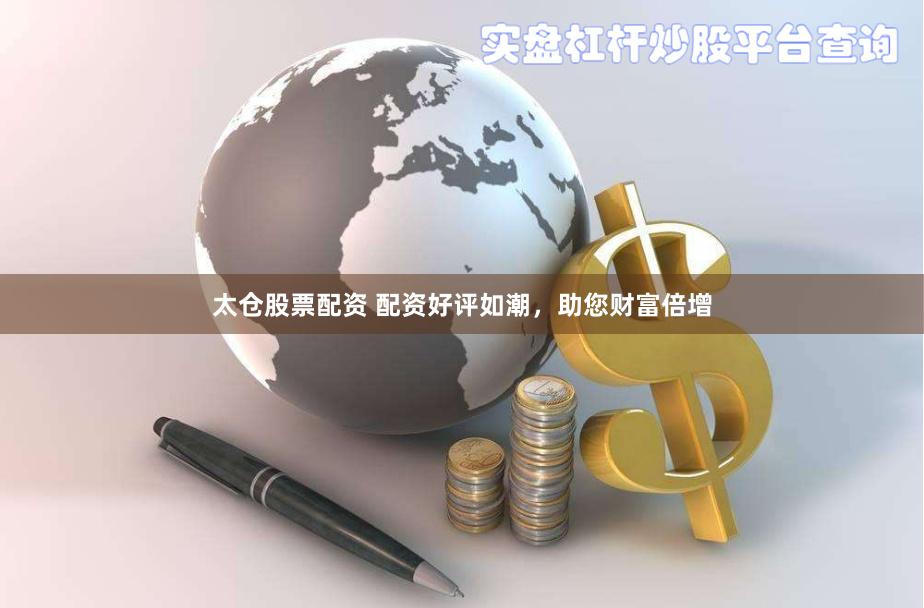 太仓股票配资 配资好评如潮，助您财富倍增