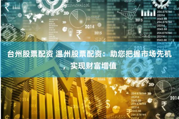 台州股票配资 温州股票配资：助您把握市场先机，实现财富增值