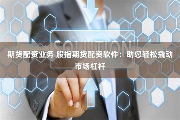 期货配资业务 股指期货配资软件：助您轻松撬动市场杠杆