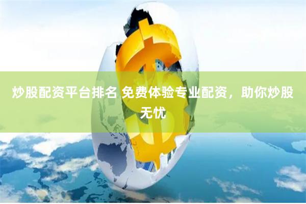 炒股配资平台排名 免费体验专业配资，助你炒股无忧