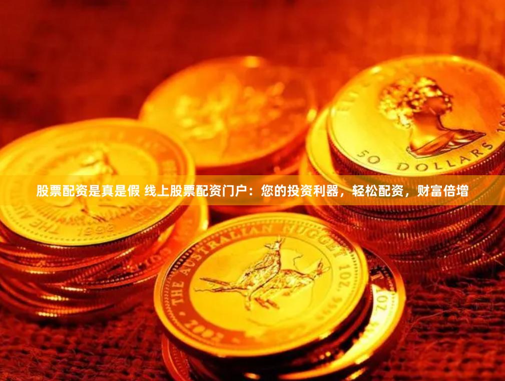 股票配资是真是假 线上股票配资门户：您的投资利器，轻松配资，财富倍增