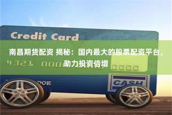 南昌期货配资 揭秘：国内最大的股票配资平台，助力投资倍增