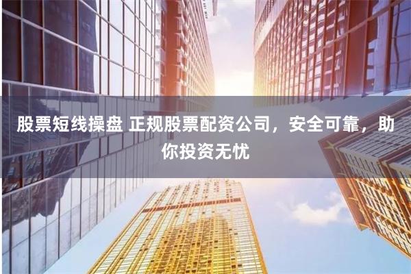 股票短线操盘 正规股票配资公司，安全可靠，助你投资无忧