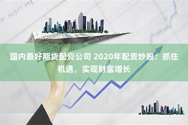 国内最好期货配资公司 2020年配资炒股：抓住机遇，实现财富增长
