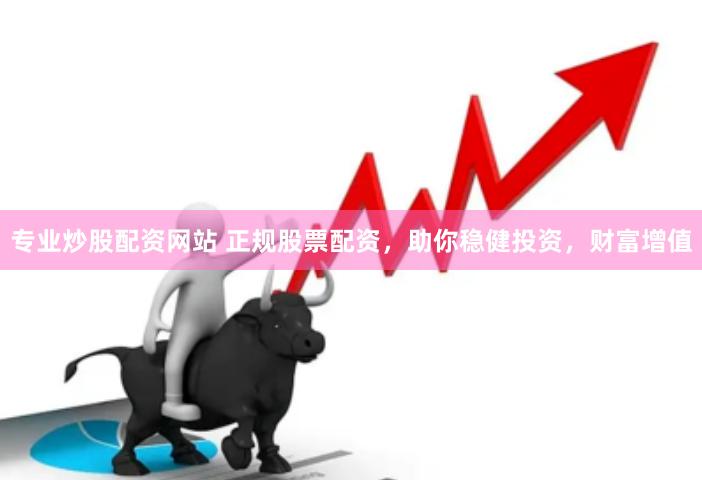 专业炒股配资网站 正规股票配资,助你稳健投资,财富增值