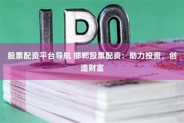 股票配资平台导航 邯郸股票配资：助力投资，创造财富