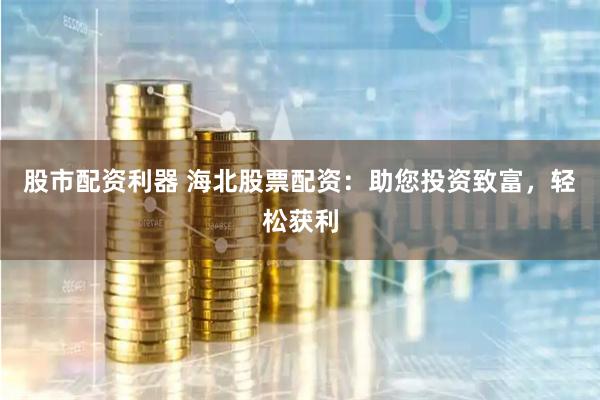 股市配资利器 海北股票配资：助您投资致富，轻松获利