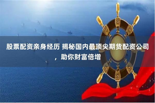 股票配资亲身经历 揭秘国内最顶尖期货配资公司，助你财富倍增