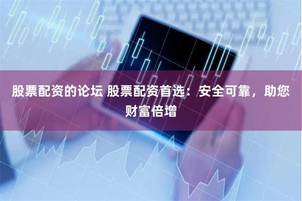 股票配资的论坛 股票配资首选：安全可靠，助您财富倍增