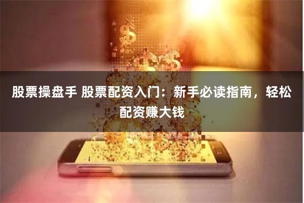 股票操盘手 股票配资入门：新手必读指南，轻松配资赚大钱