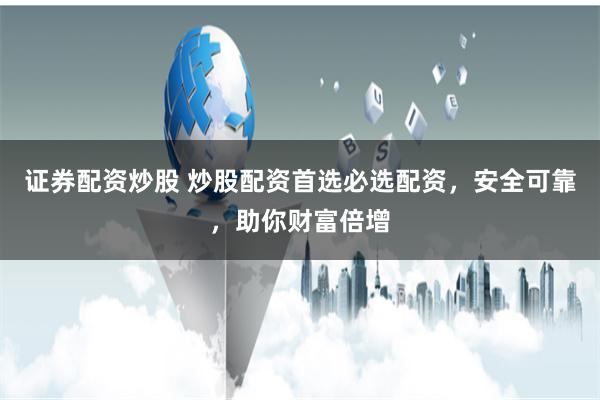 证券配资炒股 炒股配资首选必选配资，安全可靠，助你财富倍增