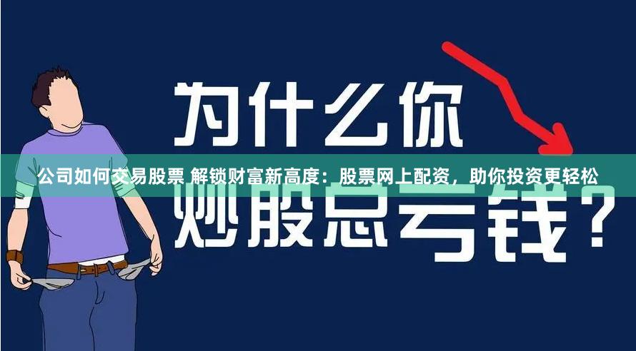 公司如何交易股票 解锁财富新高度：股票网上配资，助你投资更轻松