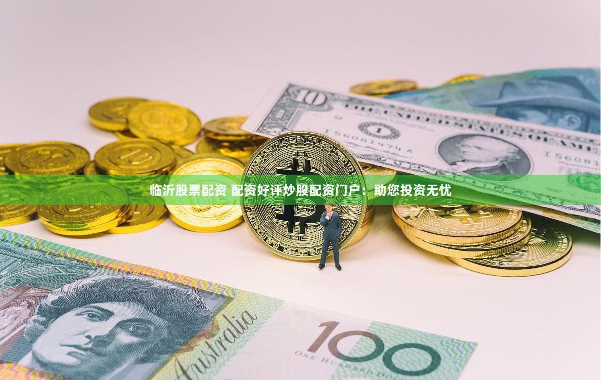 临沂股票配资 配资好评炒股配资门户：助您投资无忧