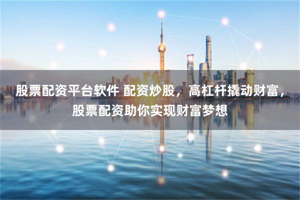 股票配资平台软件 配资炒股，高杠杆撬动财富，股票配资助你实现财富梦想