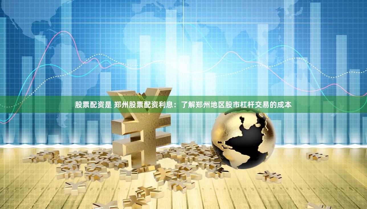 股票配资是 郑州股票配资利息：了解郑州地区股市杠杆交易的成本