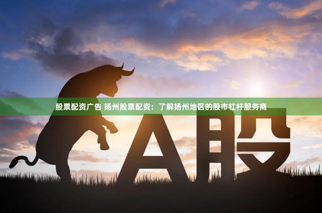 股票配资广告 扬州股票配资：了解扬州地区的股市杠杆服务商