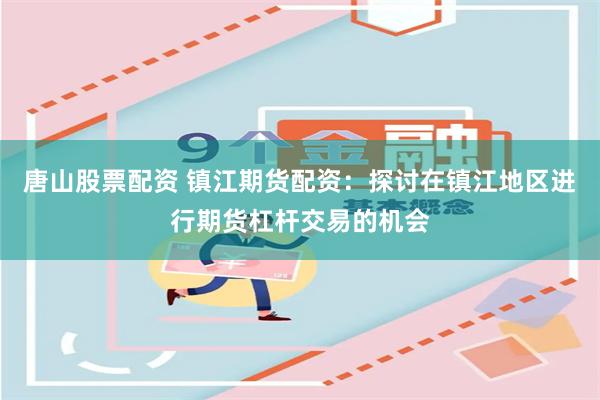 唐山股票配资 镇江期货配资：探讨在镇江地区进行期货杠杆交易的机会