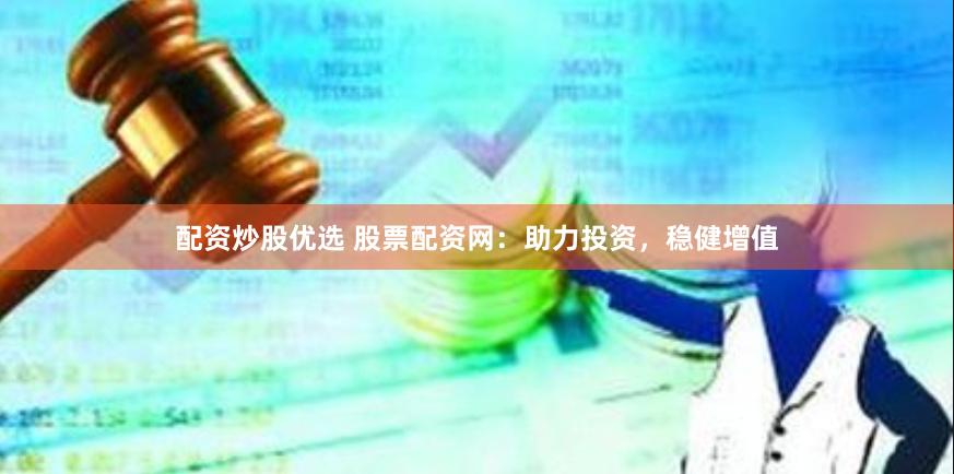 配资炒股优选 股票配资网：助力投资，稳健增值