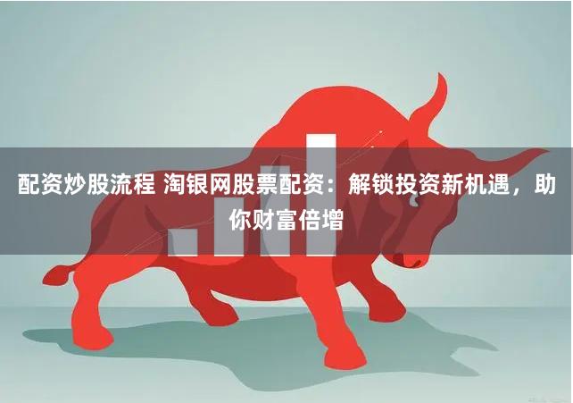 配资炒股流程 淘银网股票配资：解锁投资新机遇，助你财富倍增