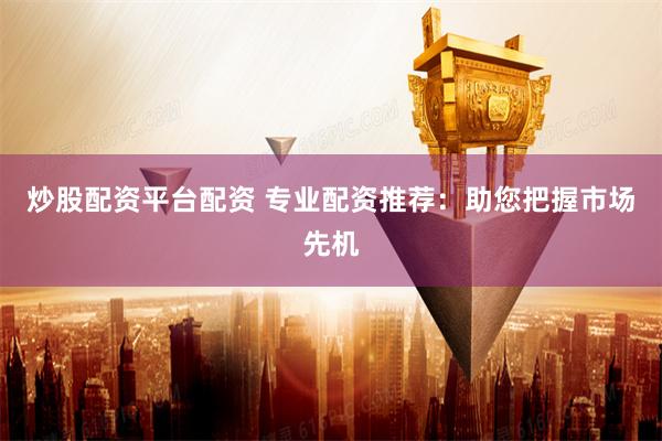 炒股配资平台配资 专业配资推荐：助您把握市场先机