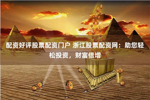 配资好评股票配资门户 浙江股票配资网：助您轻松投资，财富倍增
