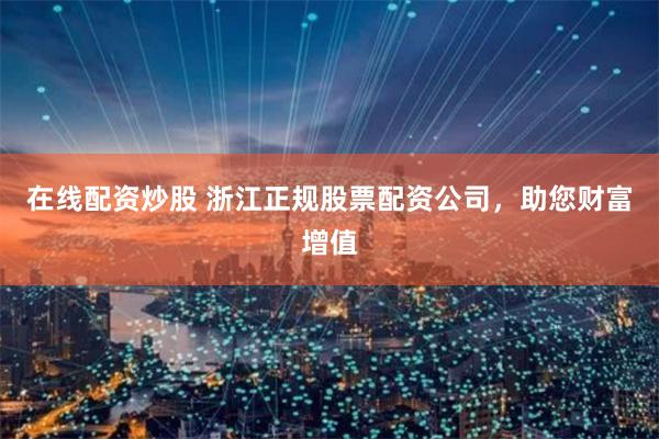 在线配资炒股 浙江正规股票配资公司，助您财富增值