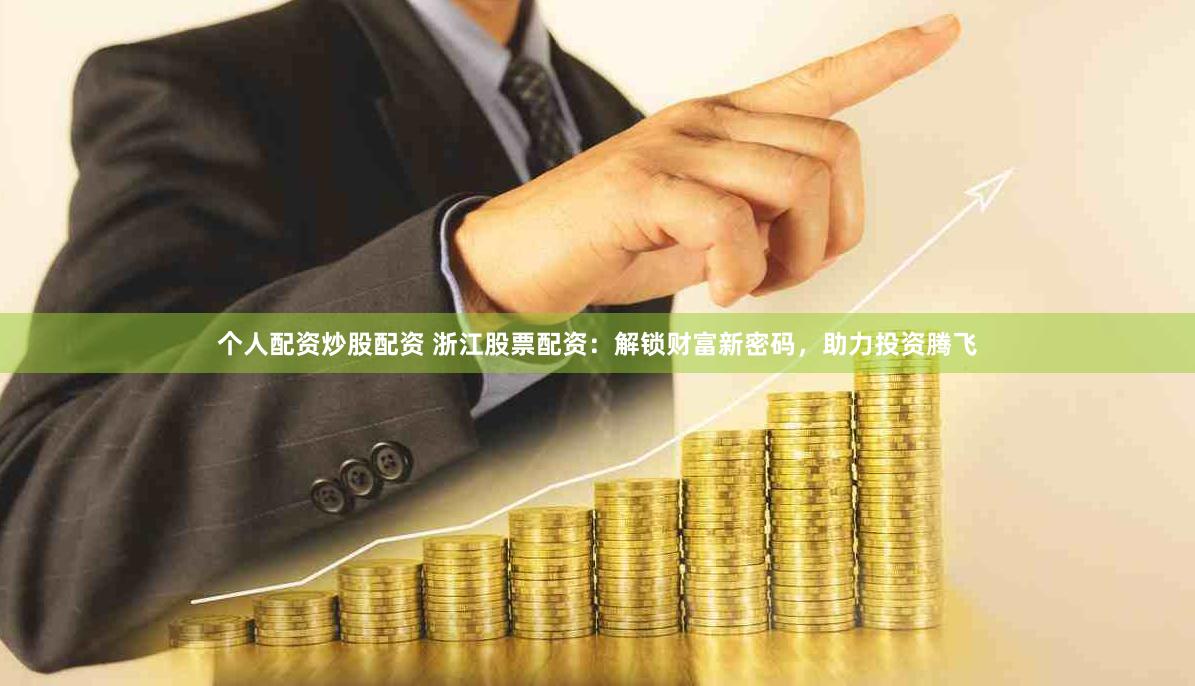 个人配资炒股配资 浙江股票配资：解锁财富新密码，助力投资腾飞