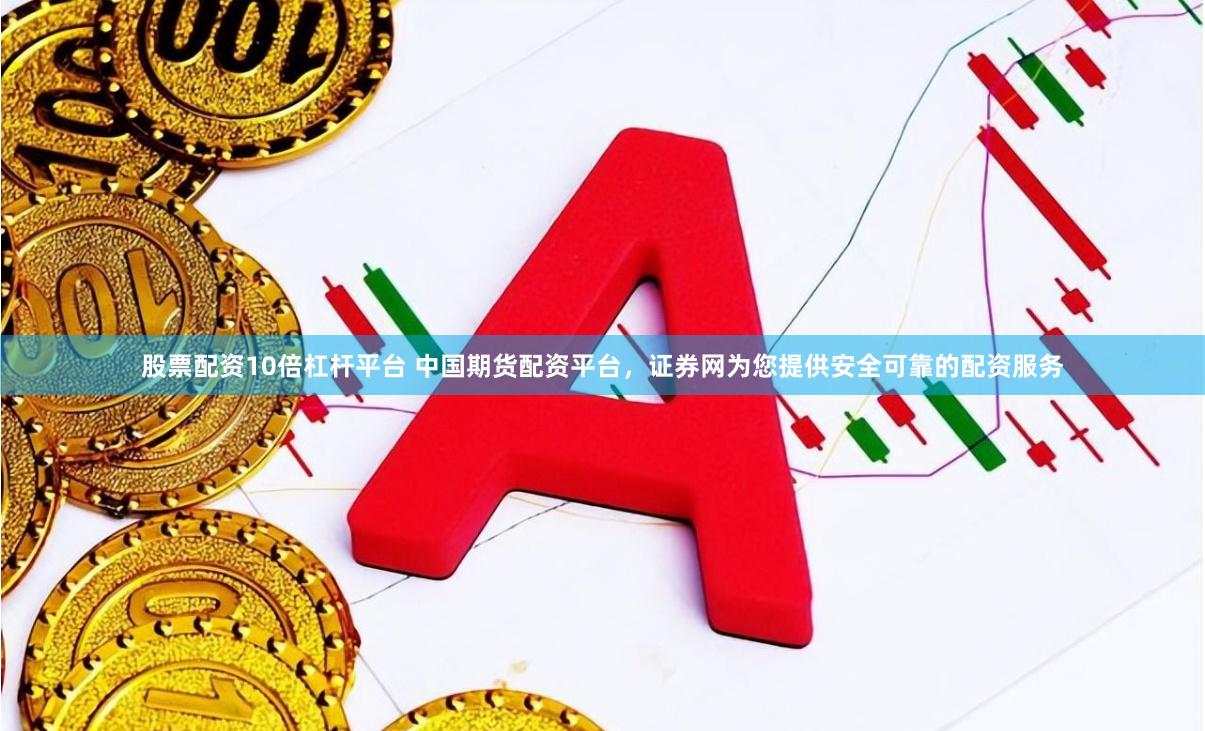 股票配资10倍杠杆平台 中国期货配资平台,证券网为您提供安全可靠的配资服务