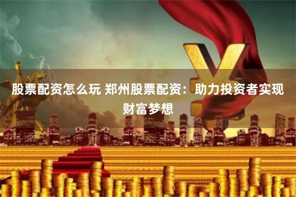股票配资怎么玩 郑州股票配资:助力投资者实现财富梦想