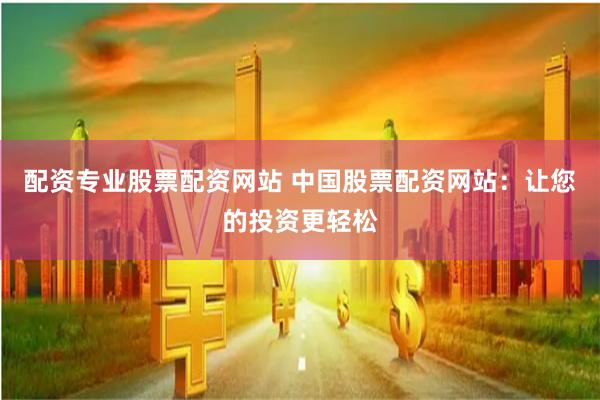 配资专业股票配资网站 中国股票配资网站:让您的投资更轻松