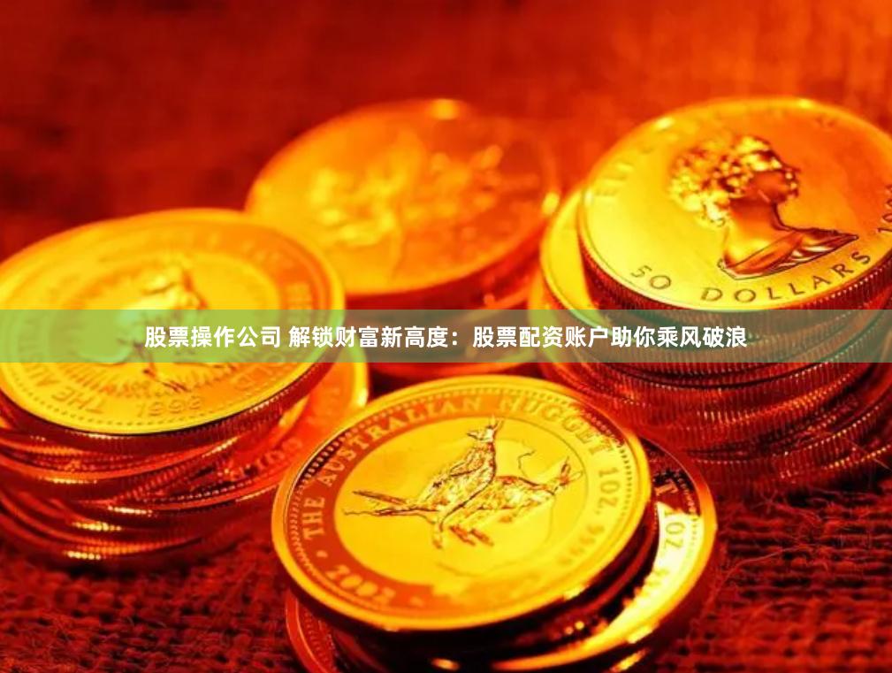 股票操作公司 解锁财富新高度:股票配资账户助你乘风破浪