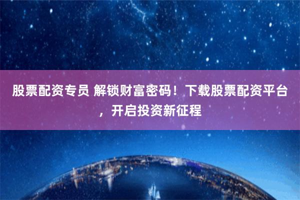 股票配资专员 解锁财富密码!下载股票配资平台,开启投资新征程