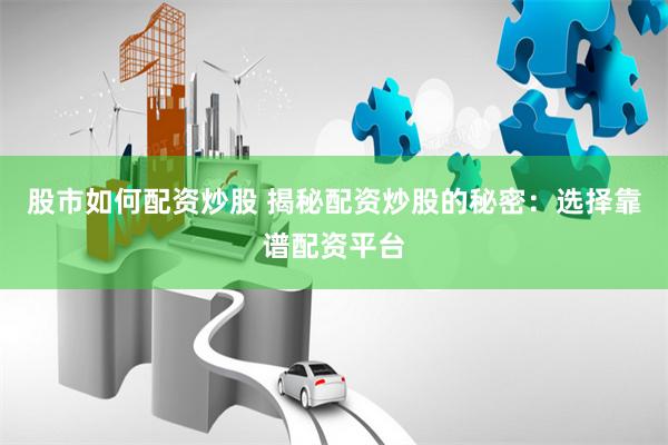 股市如何配资炒股 揭秘配资炒股的秘密:选择靠谱配资平台
