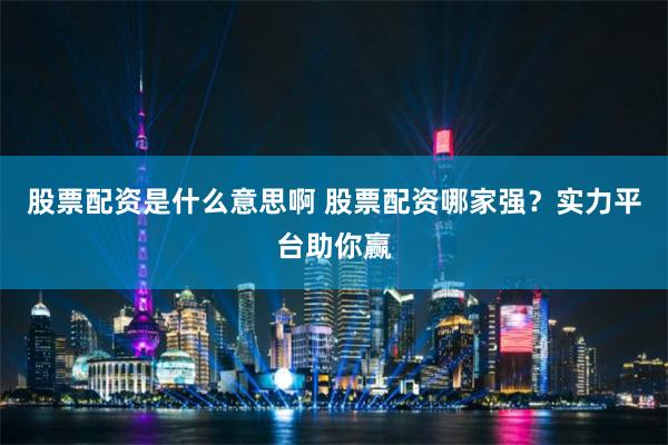 股票配资是什么意思啊 股票配资哪家强?实力平台助你赢