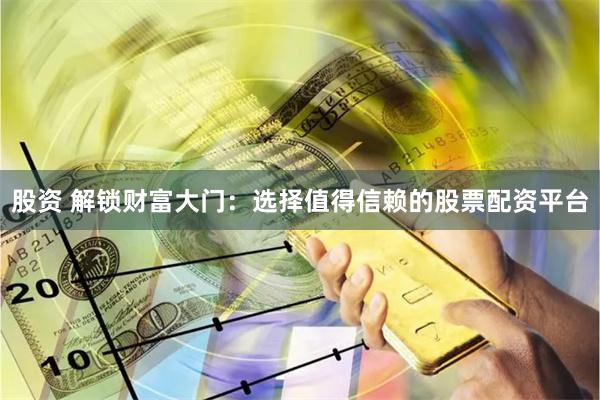 股资 解锁财富大门:选择值得信赖的股票配资平台