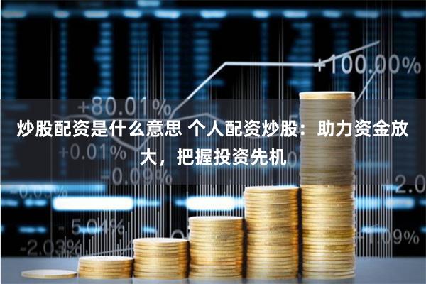 炒股配资是什么意思 个人配资炒股:助力资金放大,把握投资先机
