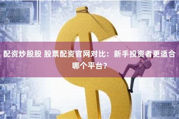 配资炒股股 股票配资官网对比:新手投资者更适合哪个平台?