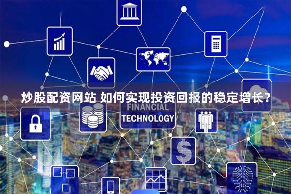 炒股配资网站 如何实现投资回报的稳定增长?