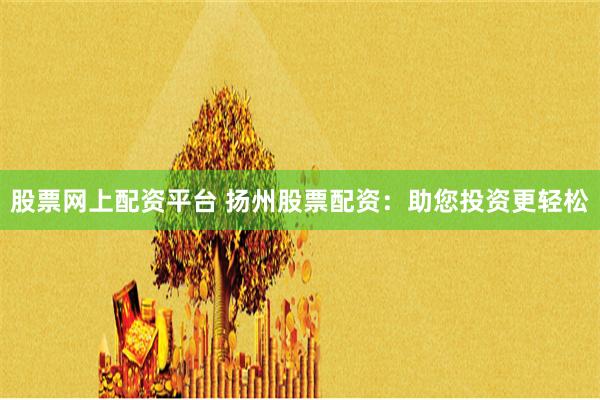 股票网上配资平台 扬州股票配资:助您投资更轻松