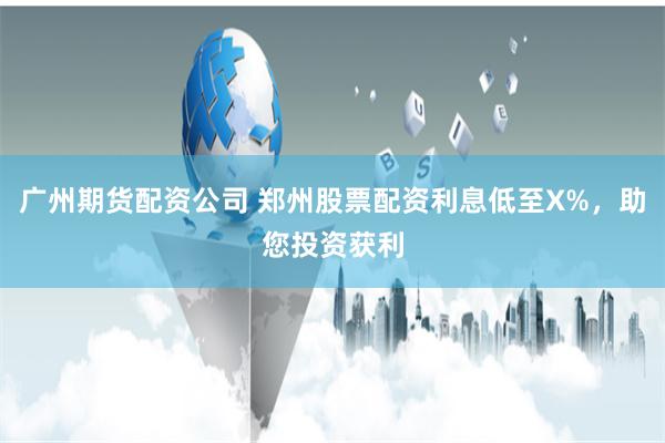 广州期货配资公司 郑州股票配资利息低至X%,助您投资获利