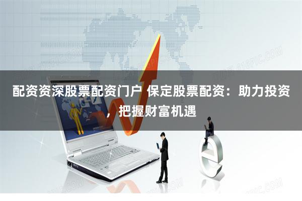 配资资深股票配资门户 保定股票配资:助力投资,把握财富机遇