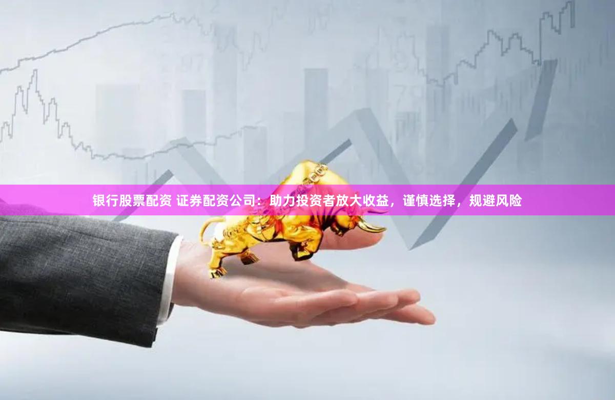 银行股票配资 证券配资公司:助力投资者放大收益,谨慎选择,规避风险