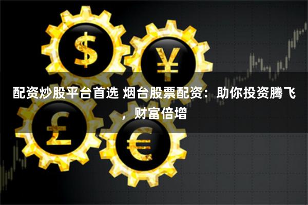 配资炒股平台首选 烟台股票配资:助你投资腾飞,财富倍增