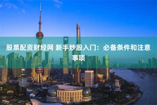 股票配资财经网 新手炒股入门:必备条件和注意事项