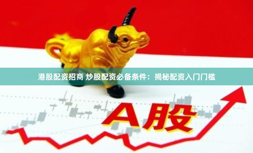 港股配资招商 炒股配资必备条件：揭秘配资入门门槛