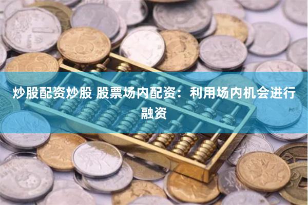 炒股配资炒股 股票场内配资:利用场内机会进行融资
