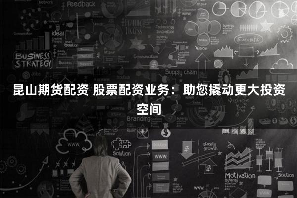 昆山期货配资 股票配资业务：助您撬动更大投资空间